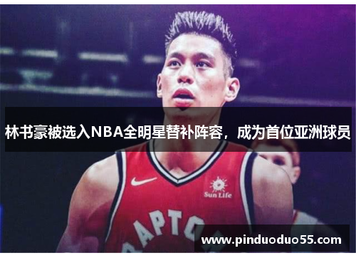 林书豪被选入NBA全明星替补阵容，成为首位亚洲球员