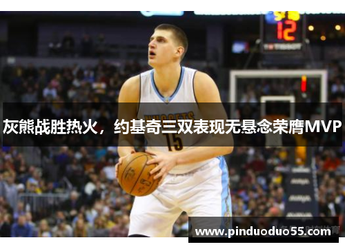 灰熊战胜热火，约基奇三双表现无悬念荣膺MVP